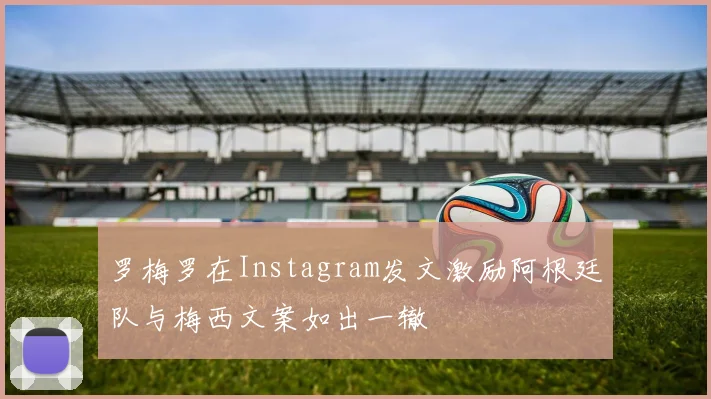 罗梅罗在Instagram发文激励阿根廷队与梅西文案如出一辙
