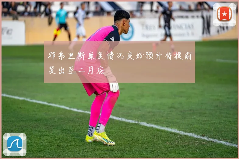 邓弗里斯康复情况良好预计将提前复出至二月底