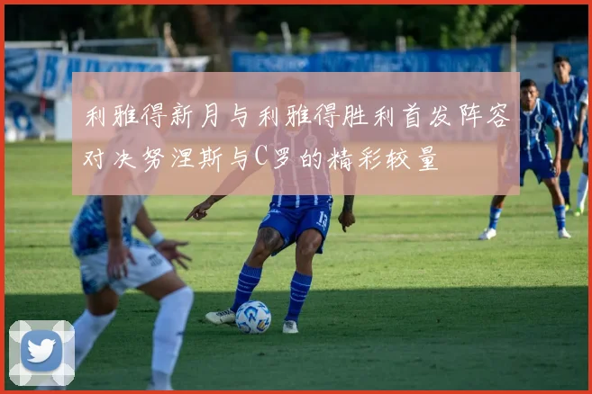 利雅得新月与利雅得胜利首发阵容对决努涅斯与C罗的精彩较量