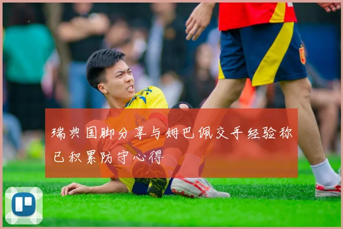 瑞典国脚分享与姆巴佩交手经验称已积累防守心得