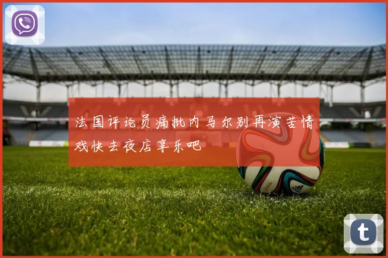 法国评论员痛批内马尔别再演苦情戏快去夜店享乐吧