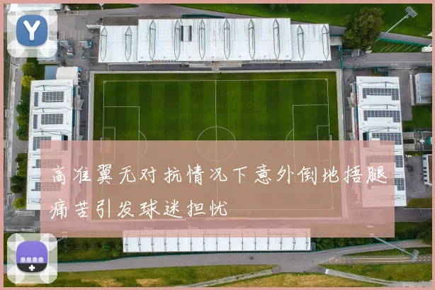 高准翼无对抗情况下意外倒地捂腿痛苦引发球迷担忧