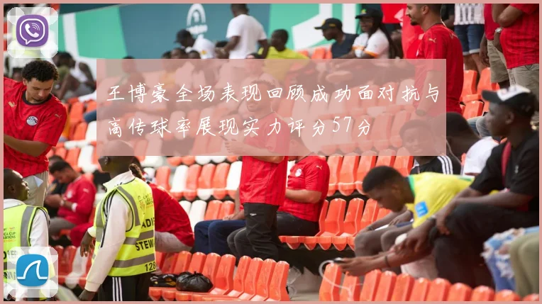 王博豪全场表现回顾成功面对抗与高传球率展现实力评分57分