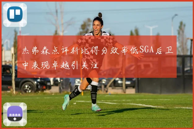 杰弗森点评科比得分效率低SGA后卫中表现卓越引关注