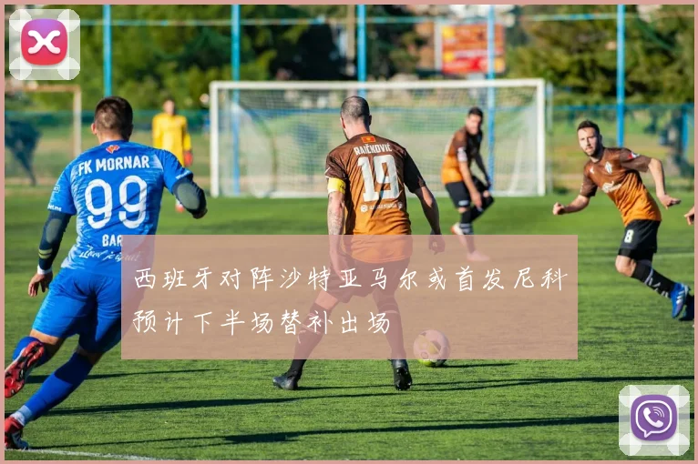 西班牙对阵沙特亚马尔或首发尼科预计下半场替补出场