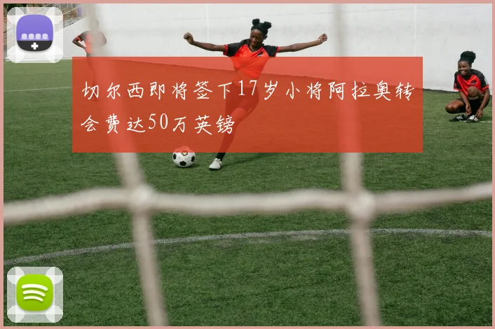 切尔西即将签下17岁小将阿拉奥转会费达50万英镑