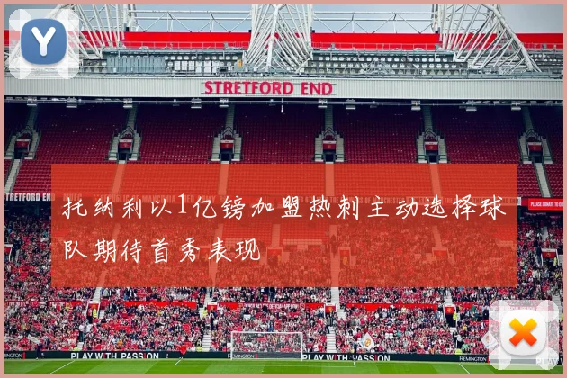 托纳利以1亿镑加盟热刺主动选择球队期待首秀表现
