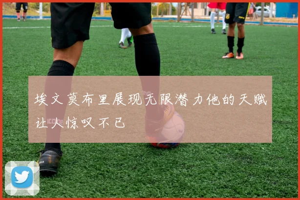 埃文莫布里展现无限潜力他的天赋让人惊叹不已