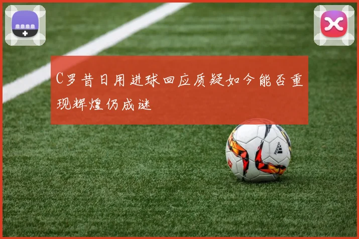 C罗昔日用进球回应质疑如今能否重现辉煌仍成谜