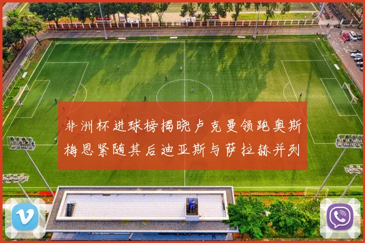 非洲杯进球榜揭晓卢克曼领跑奥斯梅恩紧随其后迪亚斯与萨拉赫并列第三