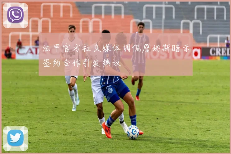 法甲官方社交媒体调侃詹姆斯暗示签约合作引发热议