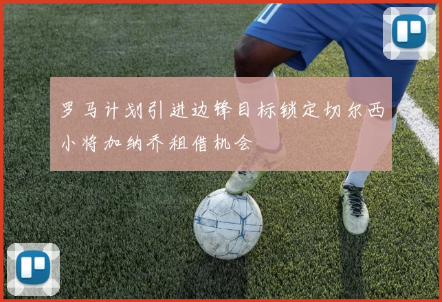 罗马计划引进边锋目标锁定切尔西小将加纳乔租借机会