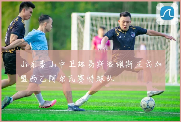 山东泰山中卫路易斯洛佩斯正式加盟西乙阿尔瓦赛特球队