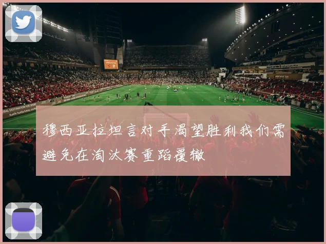 穆西亚拉坦言对手渴望胜利我们需避免在淘汰赛重蹈覆辙