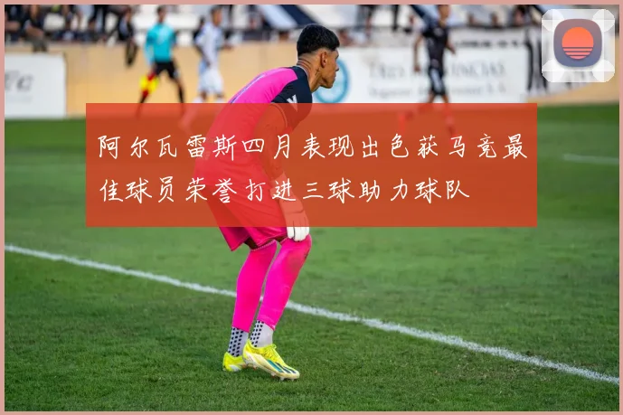 阿尔瓦雷斯四月表现出色获马竞最佳球员荣誉打进三球助力球队