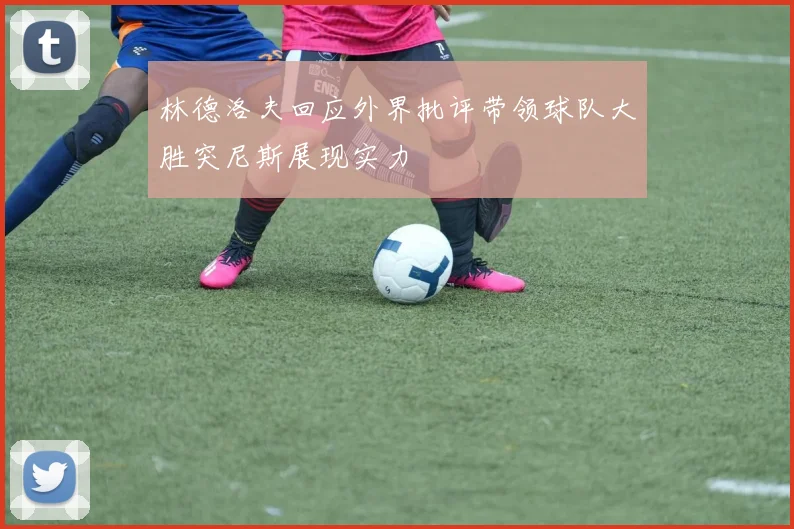 林德洛夫回应外界批评带领球队大胜突尼斯展现实力