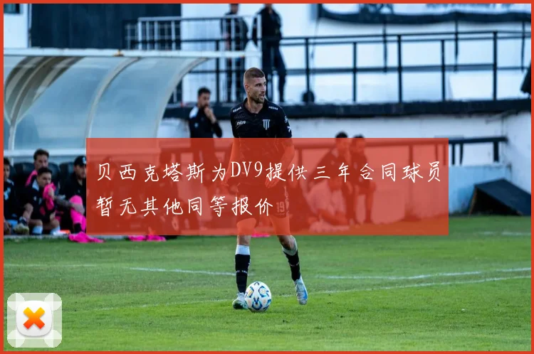 贝西克塔斯为DV9提供三年合同球员暂无其他同等报价