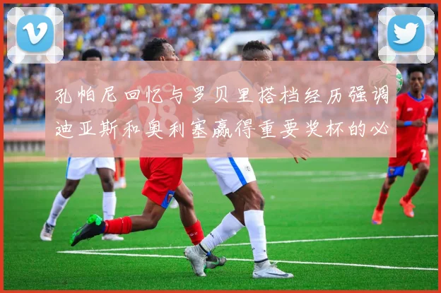 孔帕尼回忆与罗贝里搭档经历强调迪亚斯和奥利塞赢得重要奖杯的必要性