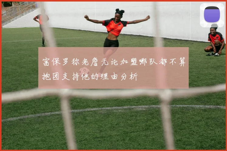 富保罗称老詹无论加盟哪队都不算抱团支持他的理由分析