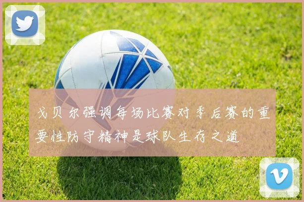 戈贝尔强调每场比赛对季后赛的重要性防守精神是球队生存之道