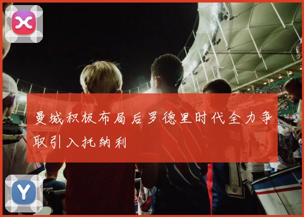 曼城积极布局后罗德里时代全力争取引入托纳利