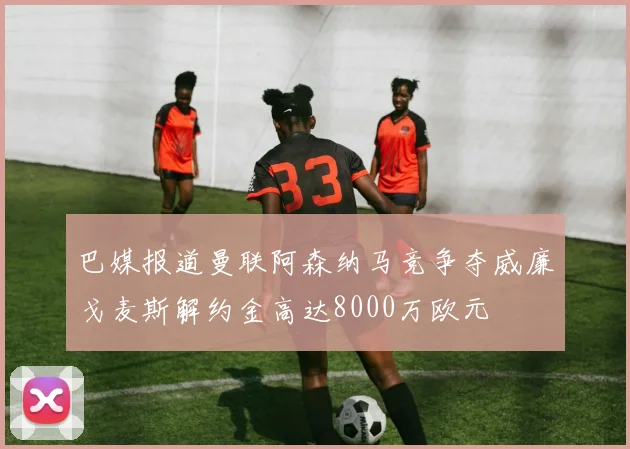 巴媒报道曼联阿森纳马竞争夺威廉戈麦斯解约金高达8000万欧元