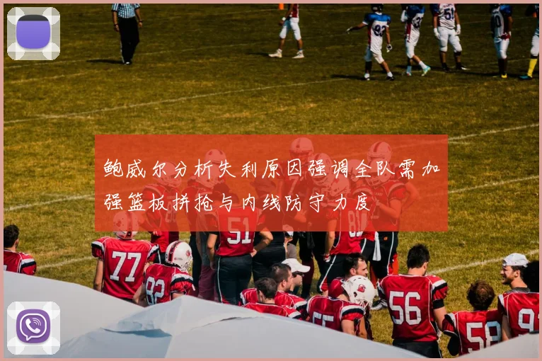 鲍威尔分析失利原因强调全队需加强篮板拼抢与内线防守力度