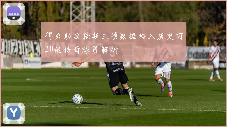 得分助攻抢断三项数据均入历史前20的传奇球员解析
