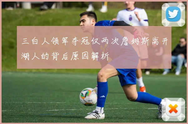 三白人领军夺冠仅两次詹姆斯离开湖人的背后原因解析