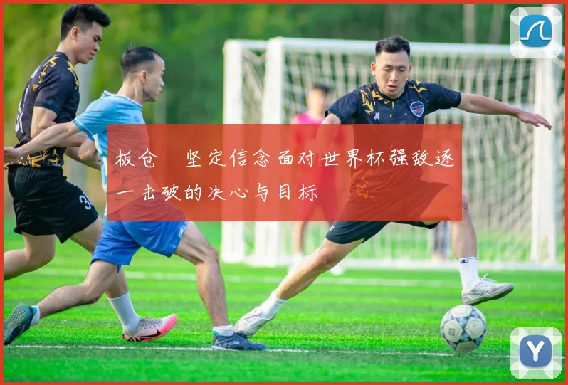板仓滉坚定信念面对世界杯强敌逐一击破的决心与目标