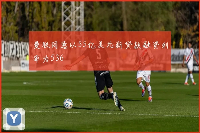 曼联同意以55亿美元新贷款融资利率为536
